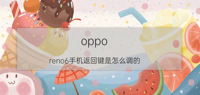 oppo reno6手机返回键是怎么调的 oppo通知栏怎么调成右划返回？